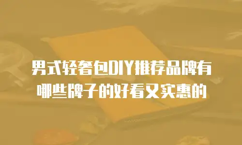 男式轻奢包DIY推荐品牌有哪些牌子的好看又实惠的