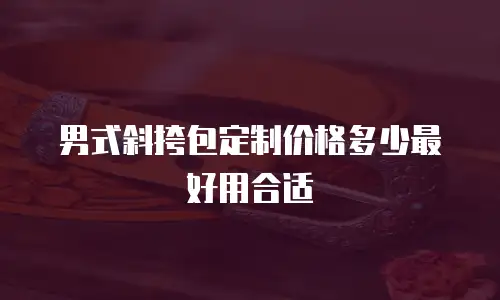 男式斜挎包定制价格多少最好用合适