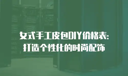 女式手工皮包DIY价格表：打造个性化的时尚配饰