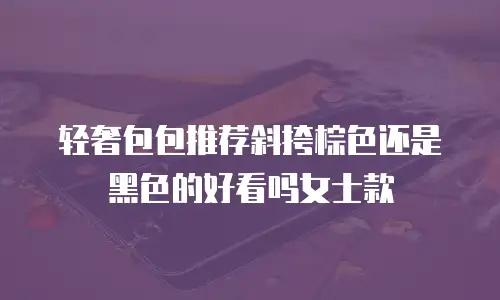 轻奢包包推荐斜挎棕色还是黑色的好看吗女士款