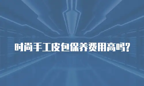 时尚手工皮包保养费用高吗?