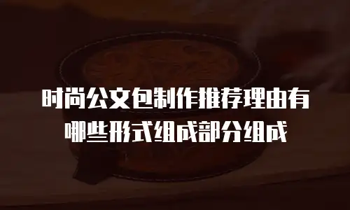 时尚公文包制作推荐理由有哪些形式组成部分组成
