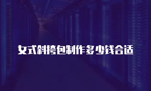 女式斜挎包制作多少钱合适