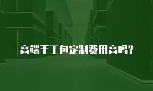 高端手工包定制费用高吗？