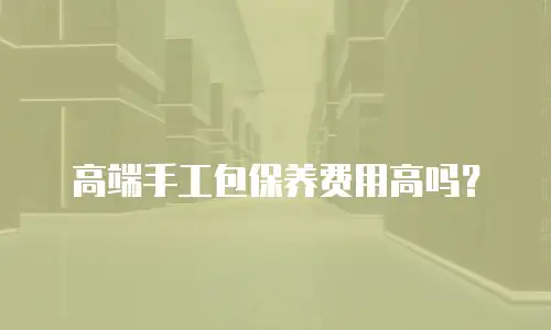 高端手工包保养费用高吗？