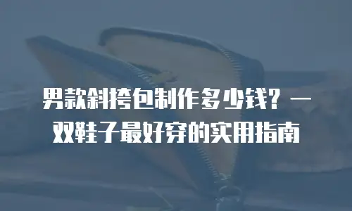 男款斜挎包制作多少钱？一双鞋子最好穿的实用指南