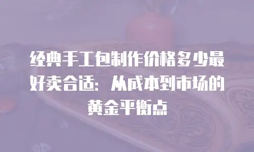 经典手工包制作价格多少最好卖合适：从成本到市场的黄金平衡点