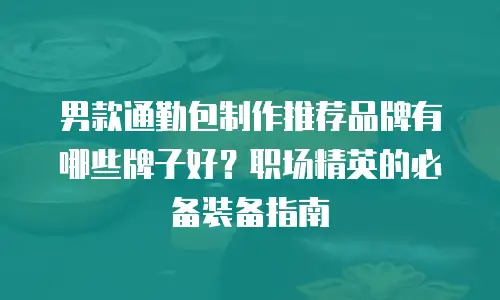 男款通勤包制作推荐品牌有哪些牌子好？职场精英的必备装备指南