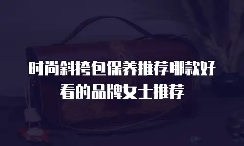 时尚斜挎包保养推荐哪款好看的品牌女士推荐