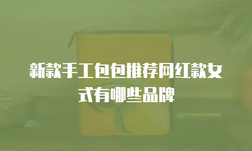 新款手工包包推荐网红款女式有哪些品牌