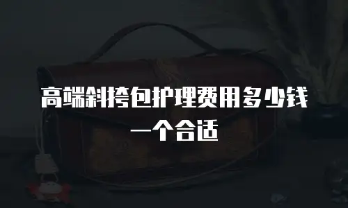 高端斜挎包护理费用多少钱一个合适
