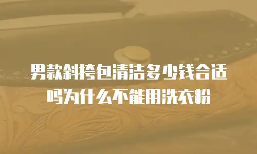 男款斜挎包清洁多少钱合适吗为什么不能用洗衣粉