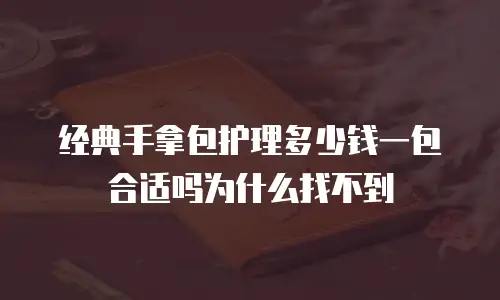 经典手拿包护理多少钱一包合适吗为什么找不到