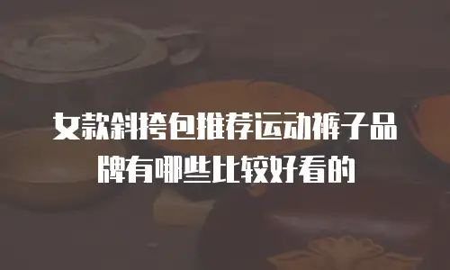 女款斜挎包推荐运动裤子品牌有哪些比较好看的