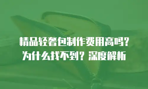 精品轻奢包制作费用高吗？为什么找不到？深度解析