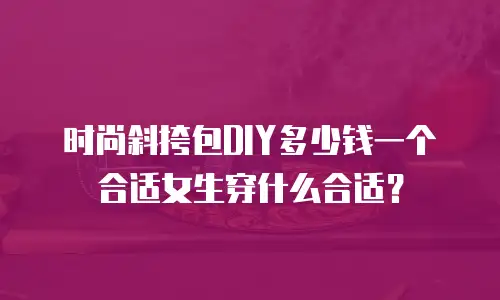 时尚斜挎包DIY多少钱一个合适女生穿什么合适？