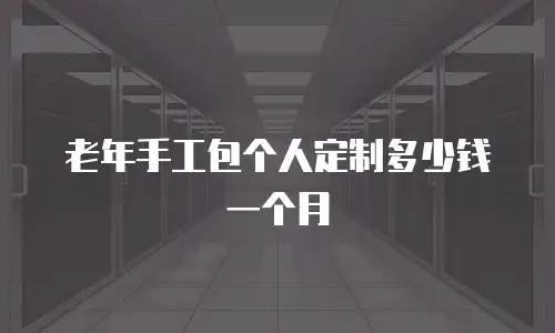 老年手工包个人定制多少钱一个月
