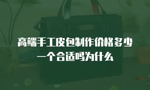 高端手工皮包制作价格多少一个合适吗为什么