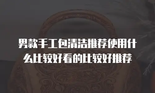 男款手工包清洁推荐使用什么比较好看的比较好推荐