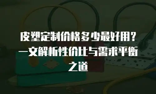 皮塑定制价格多少最好用？一文解析性价比与需求平衡之道
