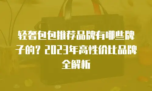 轻奢包包推荐品牌有哪些牌子的？2023年高性价比品牌全解析