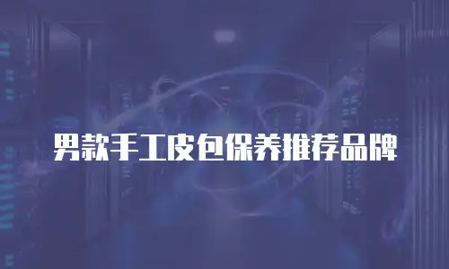 男款手工皮包保养推荐品牌