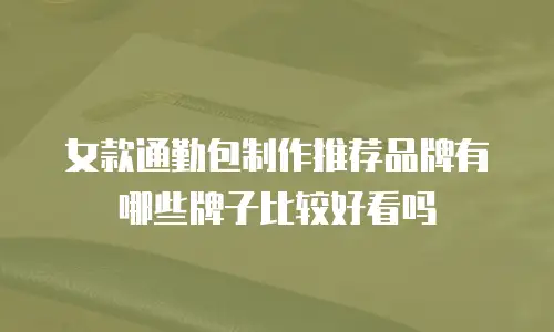 女款通勤包制作推荐品牌有哪些牌子比较好看吗