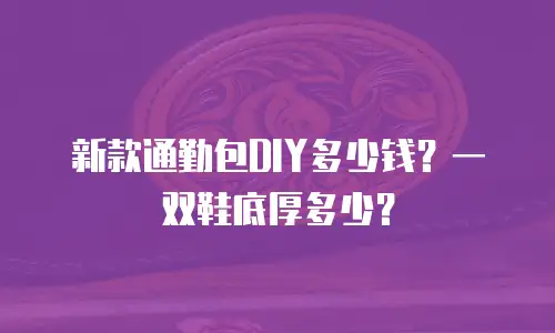 新款通勤包DIY多少钱？一双鞋底厚多少？