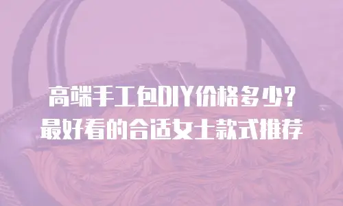 高端手工包DIY价格多少？最好看的合适女士款式推荐