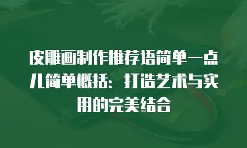 皮雕画制作推荐语简单一点儿简单概括：打造艺术与实用的完美结合
