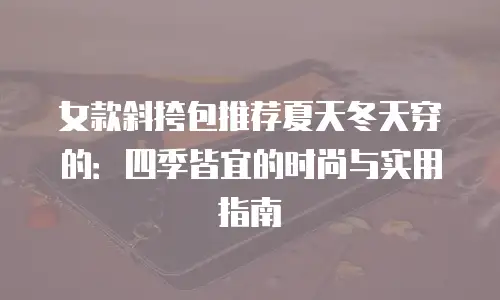 女款斜挎包推荐夏天冬天穿的：四季皆宜的时尚与实用指南