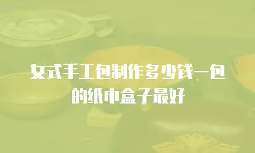 女式手工包制作多少钱一包的纸巾盒子最好