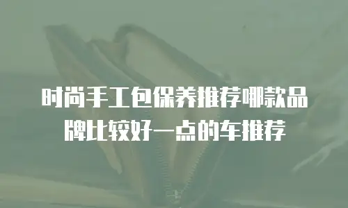 时尚手工包保养推荐哪款品牌比较好一点的车推荐