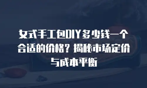 女式手工包DIY多少钱一个合适的价格？揭秘市场定价与成本平衡