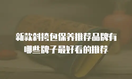 新款斜挎包保养推荐品牌有哪些牌子最好看的推荐