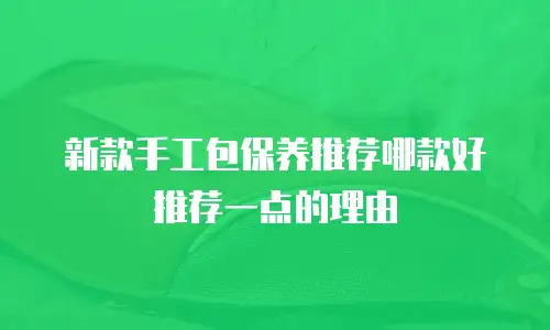 新款手工包保养推荐哪款好推荐一点的理由
