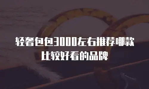 轻奢包包3000左右推荐哪款比较好看的品牌