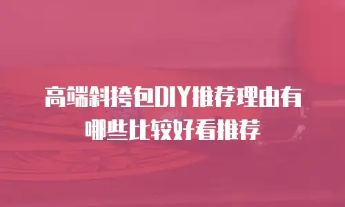 高端斜挎包DIY推荐理由有哪些比较好看推荐