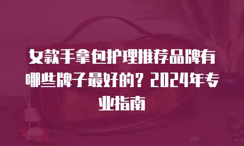 女款手拿包护理推荐品牌有哪些牌子最好的？2024年专业指南
