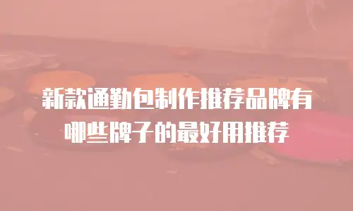 新款通勤包制作推荐品牌有哪些牌子的最好用推荐