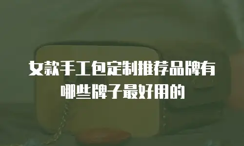 女款手工包定制推荐品牌有哪些牌子最好用的