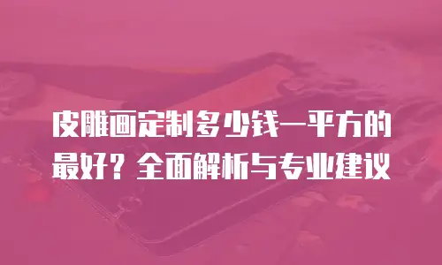 皮雕画定制多少钱一平方的最好？全面解析与专业建议