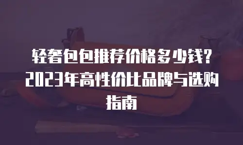 轻奢包包推荐价格多少钱？2023年高性价比品牌与选购指南