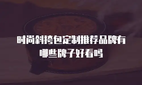 时尚斜挎包定制推荐品牌有哪些牌子好看吗