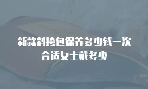 新款斜挎包保养多少钱一次合适女士戴多少