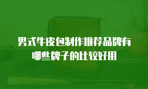 男式牛皮包制作推荐品牌有哪些牌子的比较好用