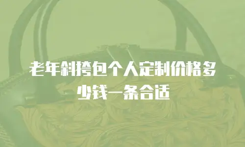 老年斜挎包个人定制价格多少钱一条合适