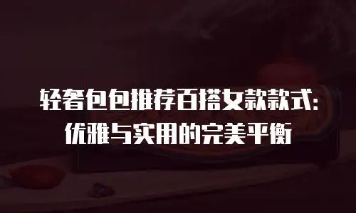 轻奢包包推荐百搭女款款式：优雅与实用的完美平衡