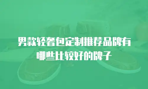 男款轻奢包定制推荐品牌有哪些比较好的牌子