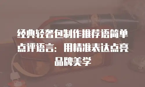 经典轻奢包制作推荐语简单点评语言：用精准表达点亮品牌美学